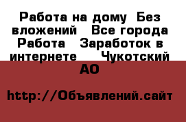 Работа на дому..Без вложений - Все города Работа » Заработок в интернете   . Чукотский АО